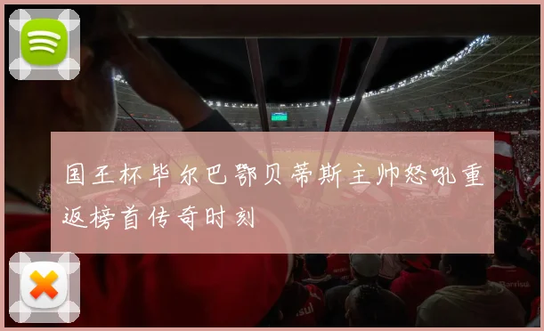 国王杯毕尔巴鄂贝蒂斯主帅怒吼重返榜首传奇时刻