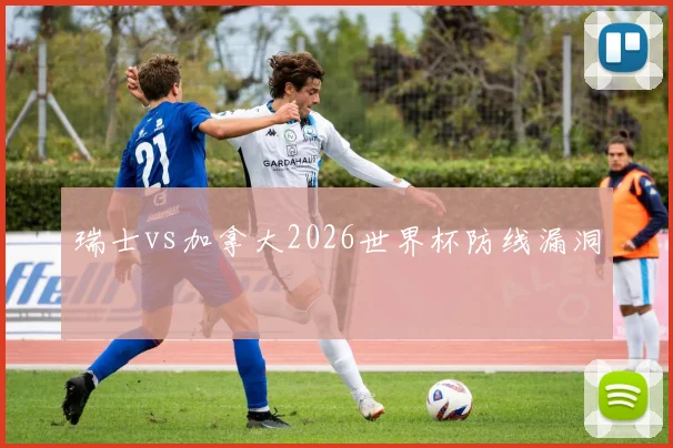 瑞士vs加拿大2026世界杯防线漏洞