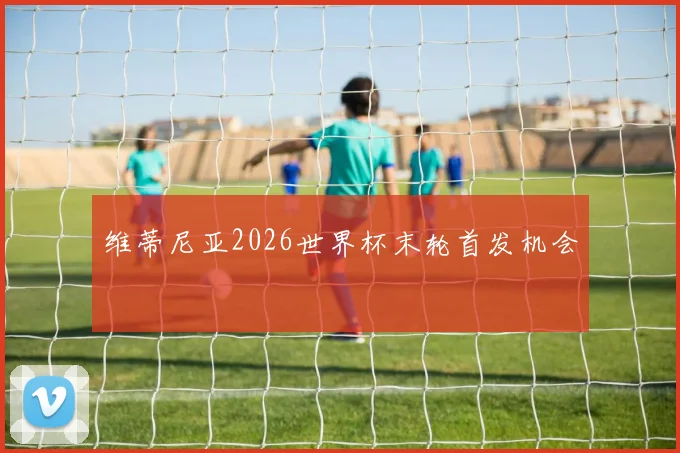 维蒂尼亚2026世界杯末轮首发机会