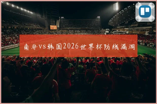 南非vs韩国2026世界杯防线漏洞