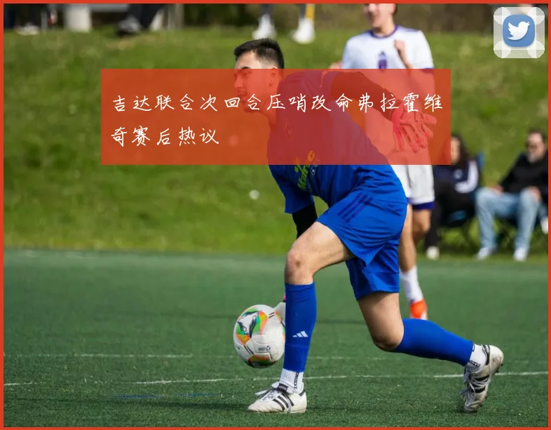 吉达联合次回合压哨改命弗拉霍维奇赛后热议
