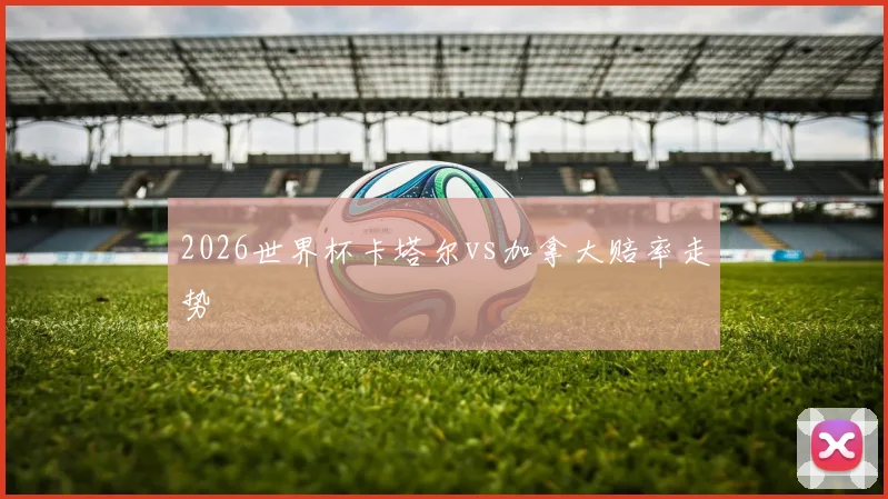 2026世界杯卡塔尔vs加拿大赔率走势