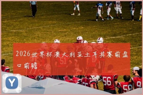 2026世界杯澳大利亚土耳其赛前盘口前瞻