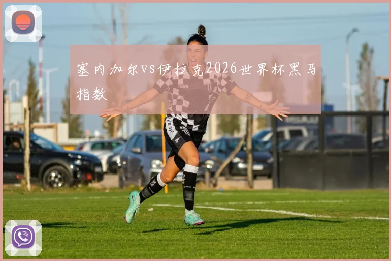 塞内加尔vs伊拉克2026世界杯黑马指数