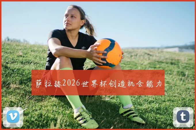 萨拉赫2026世界杯创造机会能力