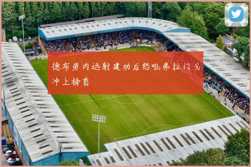 德布劳内远射建功后怒吼弗拉门戈冲上榜首