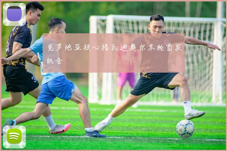 克罗地亚核心格瓦迪奥尔末轮首发机会