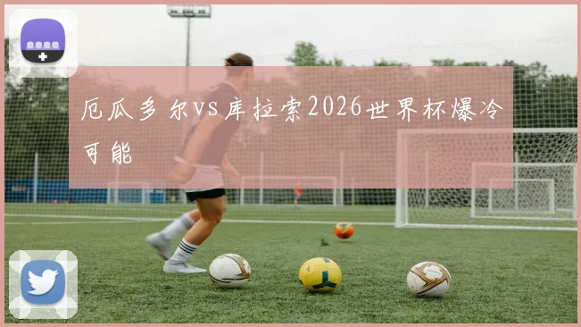厄瓜多尔vs库拉索2026世界杯爆冷可能