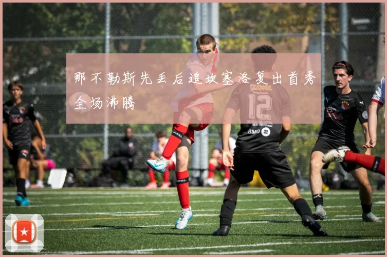 那不勒斯先丢后追坎塞洛复出首秀全场沸腾
