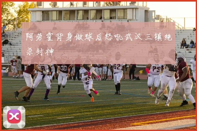 阿劳霍背身做球后怒吼武汉三镇绝杀封神