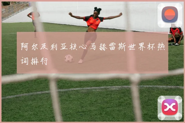 阿尔及利亚核心马赫雷斯世界杯热词排行