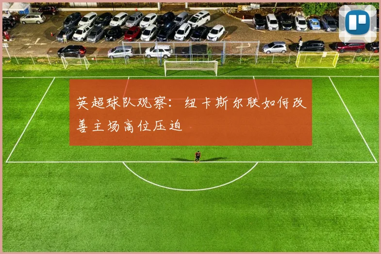 英超球队观察:纽卡斯尔联如何改善主场高位压迫
