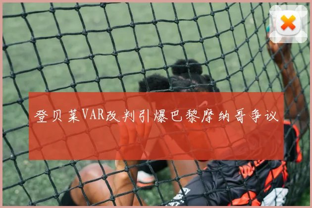 登贝莱VAR改判引爆巴黎摩纳哥争议