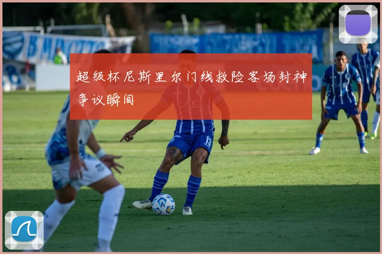 超级杯尼斯里尔门线救险客场封神争议瞬间