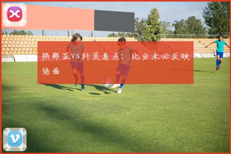 热那亚vs科莫看点：比分未必反映场面