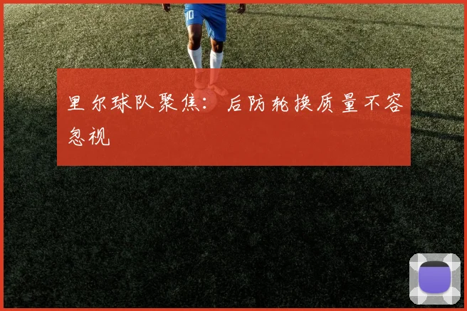 里尔球队聚焦：后防轮换质量不容忽视